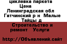 циклевка паркета › Цена ­ 150 - Ленинградская обл., Гатчинский р-н, Малые Тайцы д. Строительство и ремонт » Услуги   